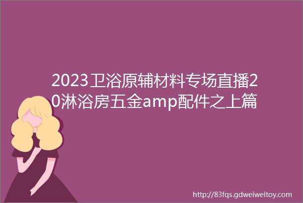 2023卫浴原辅材料专场直播20淋浴房五金amp配件之上篇